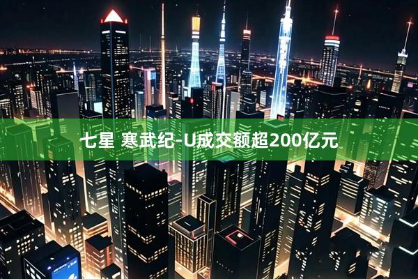 七星 寒武纪-U成交额超200亿元