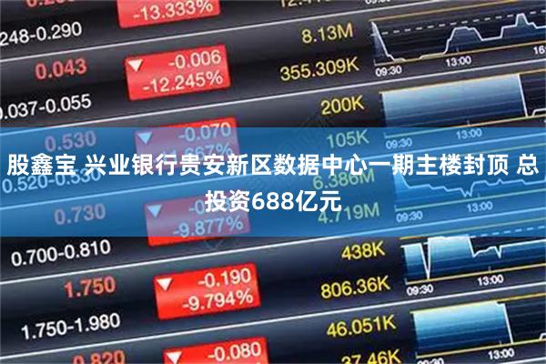 股鑫宝 兴业银行贵安新区数据中心一期主楼封顶 总投资688亿元