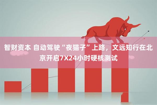 智财资本 自动驾驶“夜猫子”上路，文远知行在北京开启7X24小时硬核测试
