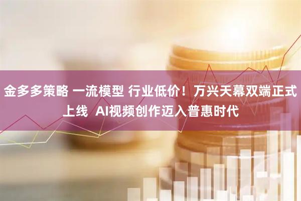 金多多策略 一流模型 行业低价！万兴天幕双端正式上线  AI视频创作迈入普惠时代