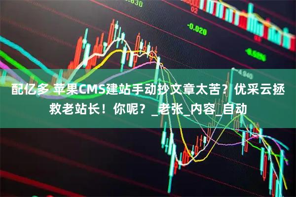 配亿多 苹果CMS建站手动抄文章太苦？优采云拯救老站长！你呢？_老张_内容_自动
