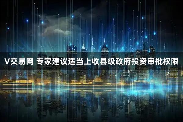 V交易网 专家建议适当上收县级政府投资审批权限