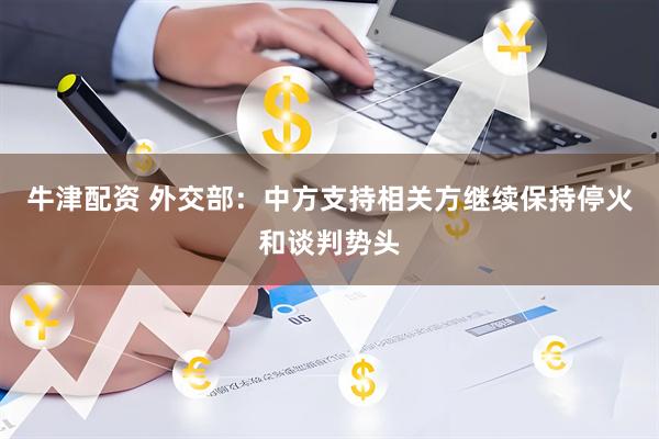 牛津配资 外交部：中方支持相关方继续保持停火和谈判势头