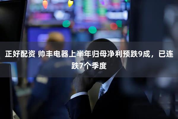 正好配资 帅丰电器上半年归母净利预跌9成，已连跌7个季度