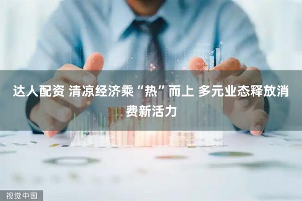 达人配资 清凉经济乘“热”而上 多元业态释放消费新活力