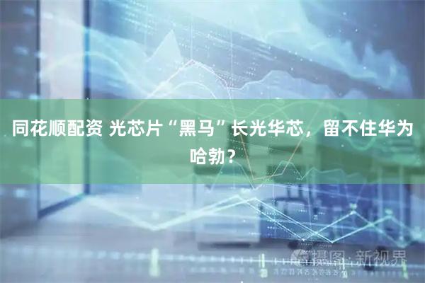 同花顺配资 光芯片“黑马”长光华芯,留不住华为哈勃?