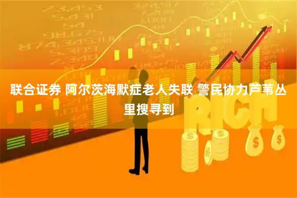 联合证券 阿尔茨海默症老人失联 警民协力芦苇丛里搜寻到