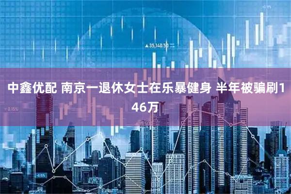 中鑫优配 南京一退休女士在乐暴健身 半年被骗刷146万