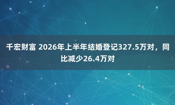 千宏财富 2026年上半年结婚登记327.5万对，同比减少26.4万对