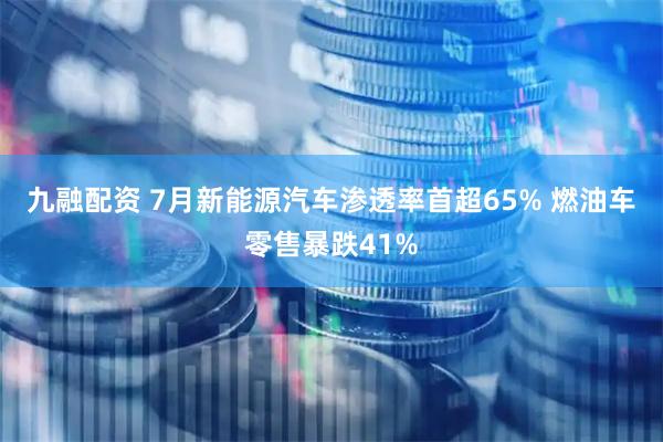 九融配资 7月新能源汽车渗透率首超65% 燃油车零售暴跌41%