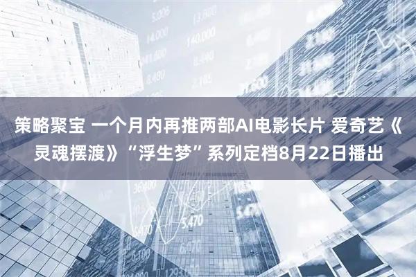 策略聚宝 一个月内再推两部AI电影长片 爱奇艺《灵魂摆渡》“浮生梦”系列定档8月22日播出