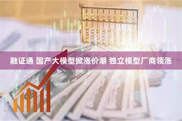 融证通 国产大模型掀涨价潮 独立模型厂商领涨