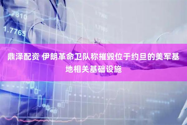 鼎泽配资 伊朗革命卫队称摧毁位于约旦的美军基地相关基础设施