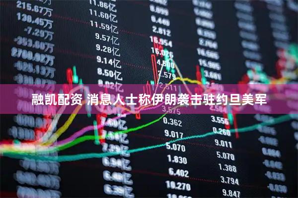 融凯配资 消息人士称伊朗袭击驻约旦美军