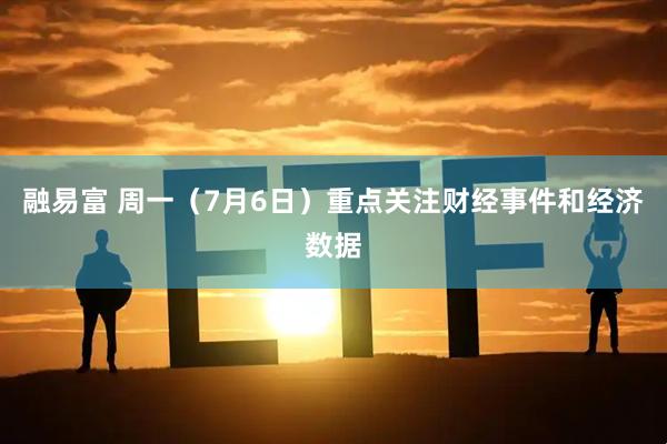 融易富 周一（7月6日）重点关注财经事件和经济数据