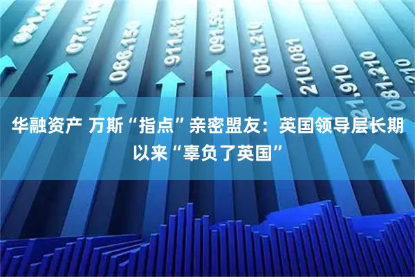 华融资产 万斯“指点”亲密盟友：英国领导层长期以来“辜负了英国”